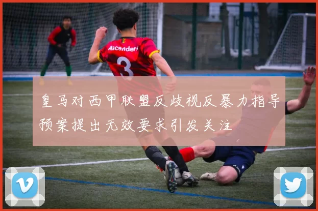 皇马对西甲联盟反歧视反暴力指导预案提出无效要求引发关注