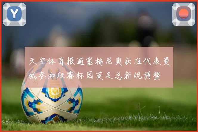 天空体育报道塞梅尼奥获准代表曼城参加联赛杯因英足总新规调整