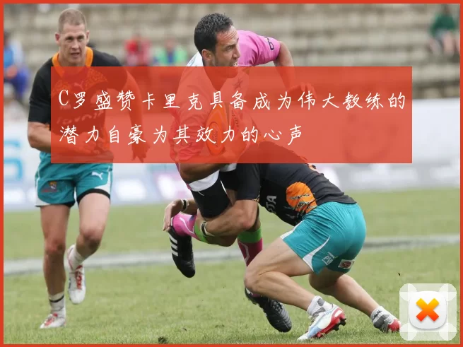 C罗盛赞卡里克具备成为伟大教练的潜力自豪为其效力的心声