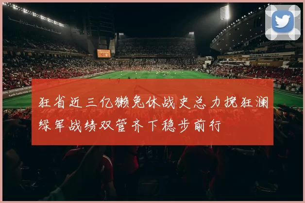 狂省近三亿獭兔休战史总力挽狂澜绿军战绩双管齐下稳步前行