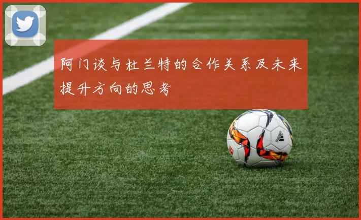 阿门谈与杜兰特的合作关系及未来提升方向的思考