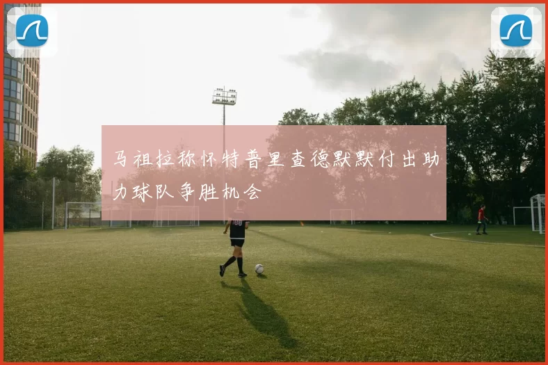 马祖拉称怀特普里查德默默付出助力球队争胜机会