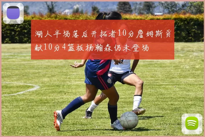 湖人半场落后开拓者10分詹姆斯贡献10分4篮板杨瀚森仍未登场