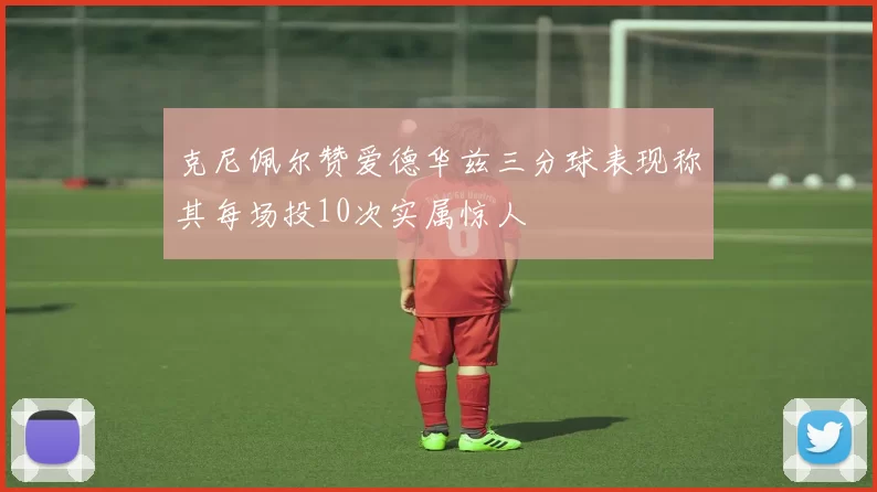 克尼佩尔赞爱德华兹三分球表现称其每场投10次实属惊人