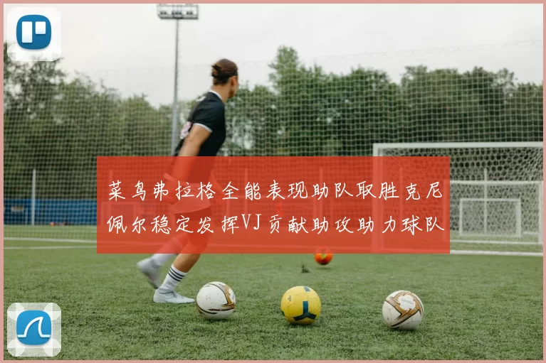 菜鸟弗拉格全能表现助队取胜克尼佩尔稳定发挥VJ贡献助攻助力球队进攻