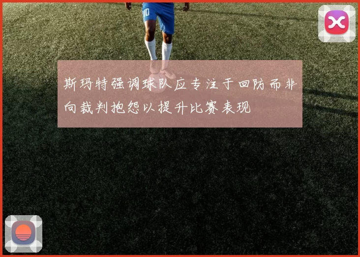 斯玛特强调球队应专注于回防而非向裁判抱怨以提升比赛表现