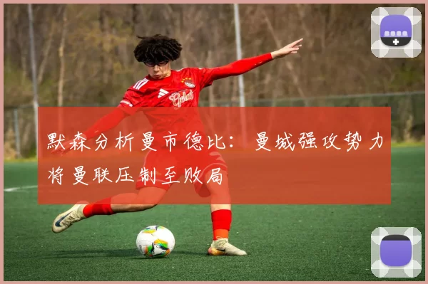 默森分析曼市德比：曼城强攻势力将曼联压制至败局