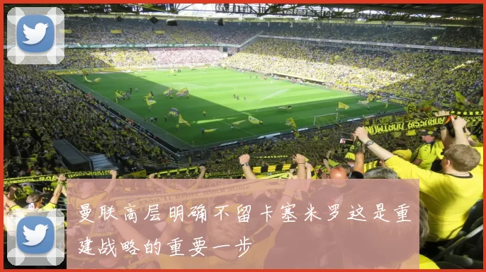 曼联高层明确不留卡塞米罗这是重建战略的重要一步