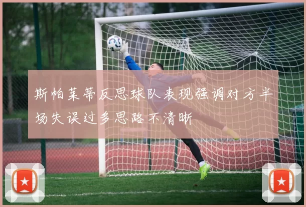 斯帕莱蒂反思球队表现强调对方半场失误过多思路不清晰