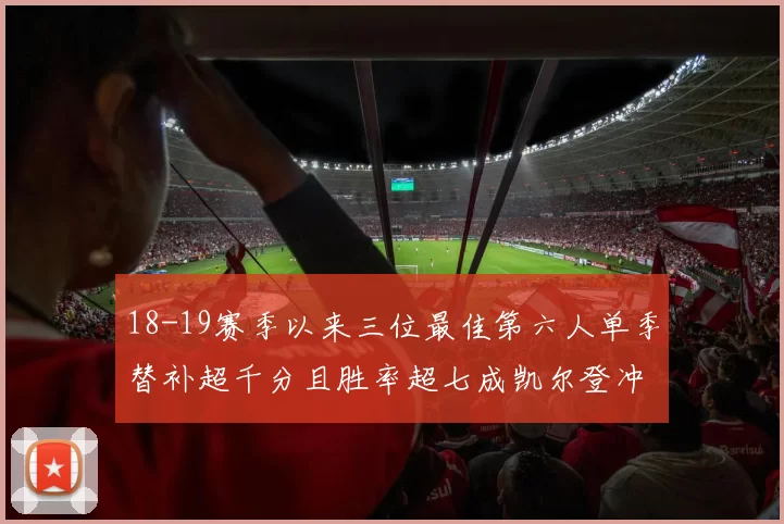 18-19赛季以来三位最佳第六人单季替补超千分且胜率超七成凯尔登冲击新高