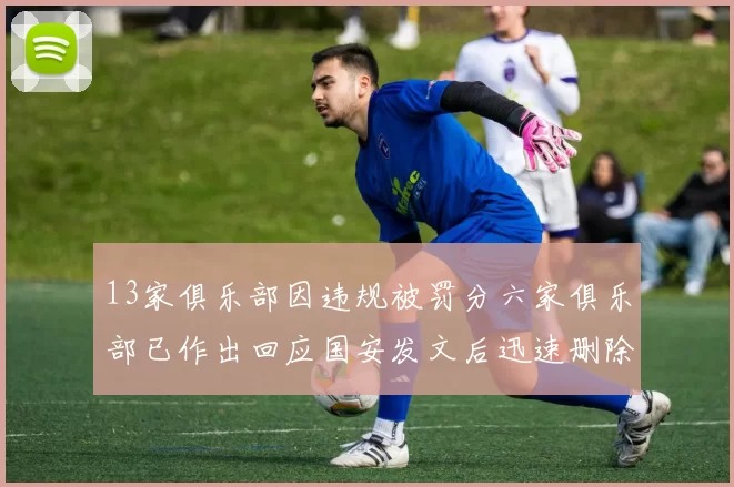 13家俱乐部因违规被罚分六家俱乐部已作出回应国安发文后迅速删除引发关注