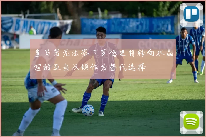 皇马若无法签下罗德里将转向水晶宫的亚当沃顿作为替代选择
