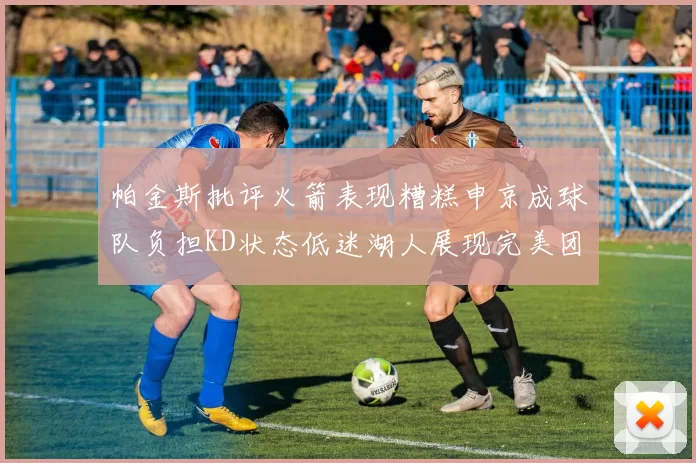 帕金斯批评火箭表现糟糕申京成球队负担KD状态低迷湖人展现完美团队篮球