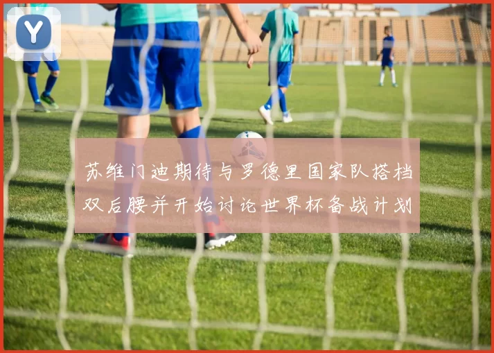 苏维门迪期待与罗德里国家队搭档双后腰并开始讨论世界杯备战计划