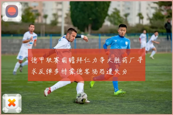 德甲联赛前瞻拜仁力争大胜药厂寻求反弹多特蒙德客场恐遭失分