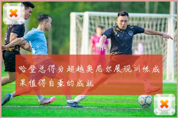 哈登总得分超越奥尼尔展现训练成果值得自豪的成就