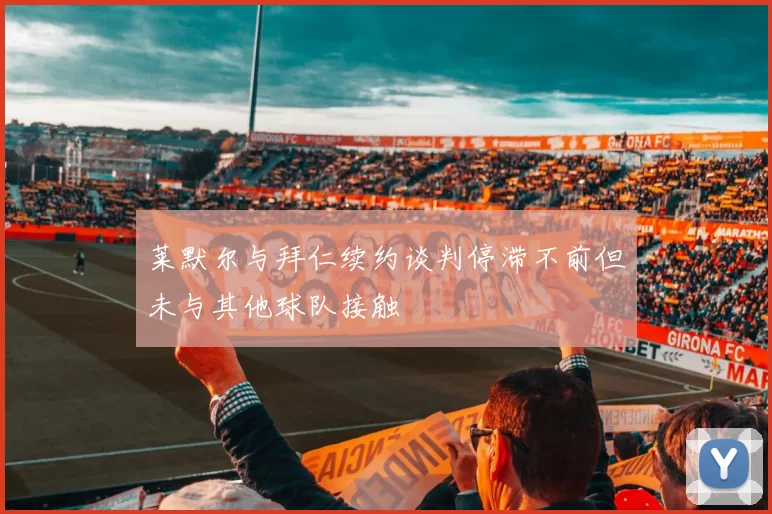 莱默尔与拜仁续约谈判停滞不前但未与其他球队接触
