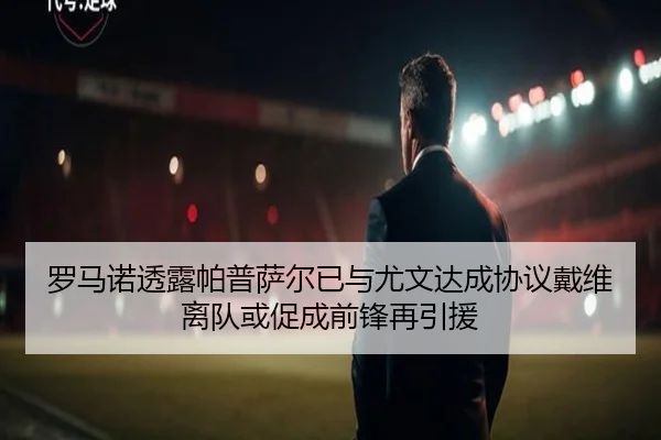 罗马诺透露帕普萨尔已与尤文达成协议戴维离队或促成前锋再引援 - milan.com